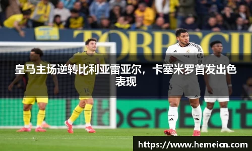 皇马主场逆转比利亚雷亚尔，卡塞米罗首发出色表现