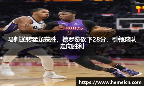 马刺逆转猛龙获胜，德罗赞砍下28分，引领球队走向胜利