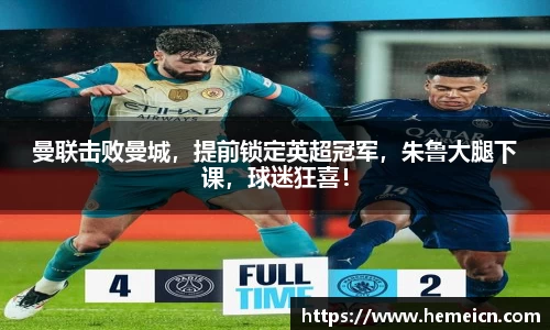 曼联击败曼城，提前锁定英超冠军，朱鲁大腿下课，球迷狂喜！