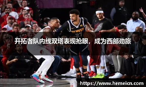 开拓者队内线双塔表现抢眼，成为西部劲旅