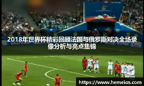 2018年世界杯精彩回顾法国与俄罗斯对决全场录像分析与亮点集锦