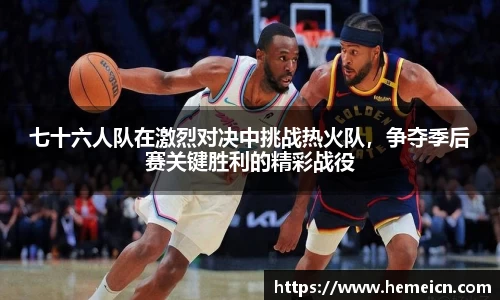 七十六人队在激烈对决中挑战热火队，争夺季后赛关键胜利的精彩战役